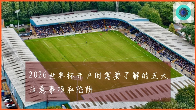 2026世界杯开户时需要了解的五大注意事项和陷阱
